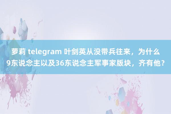 萝莉 telegram 叶剑英从没带兵往来，为什么9东说念主以及36东说念主军事家版块，齐有他？