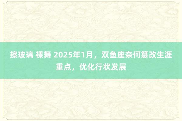 擦玻璃 裸舞 2025年1月，双鱼座奈何篡改生涯重点，优化行状发展