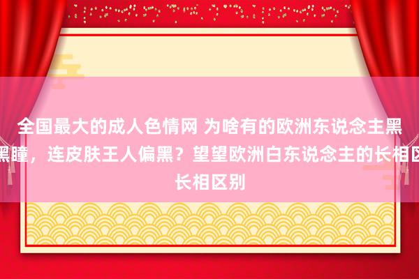 全国最大的成人色情网 为啥有的欧洲东说念主黑发黑瞳，连皮肤王人偏黑？望望欧洲白东说念主的长相区别