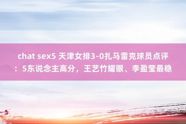 chat sex5 天津女排3-0扎马雷克球员点评：5东说念主高分，王艺竹耀眼、李盈莹最稳