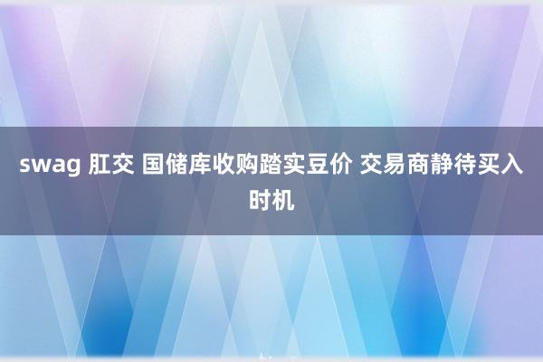 swag 肛交 国储库收购踏实豆价 交易商静待买入时机