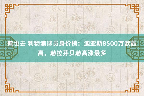 俺也去 利物浦球员身价榜：迪亚斯8500万欧最高，赫拉芬贝赫高涨最多