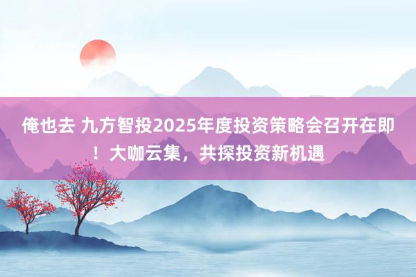 俺也去 九方智投2025年度投资策略会召开在即！大咖云集，共探投资新机遇