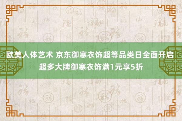 欧美人体艺术 京东御寒衣饰超等品类日全面开启 超多大牌御寒衣饰满1元享5折