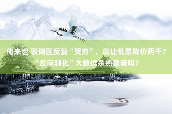 俺来也 驳倒区反复“哭穷”，能让机票降价两千？“反向驯化”大数据杀熟靠谱吗？