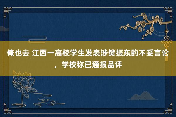 俺也去 江西一高校学生发表涉樊振东的不妥言论，学校称已通报品评