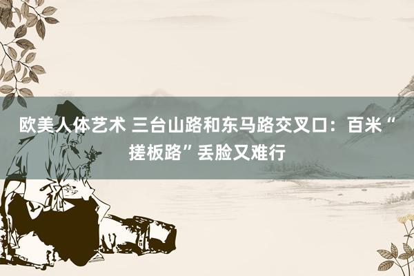 欧美人体艺术 三台山路和东马路交叉口：百米“搓板路”丢脸又难行