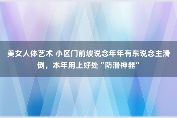 美女人体艺术 小区门前坡说念年年有东说念主滑倒，本年用上好处“防滑神器”