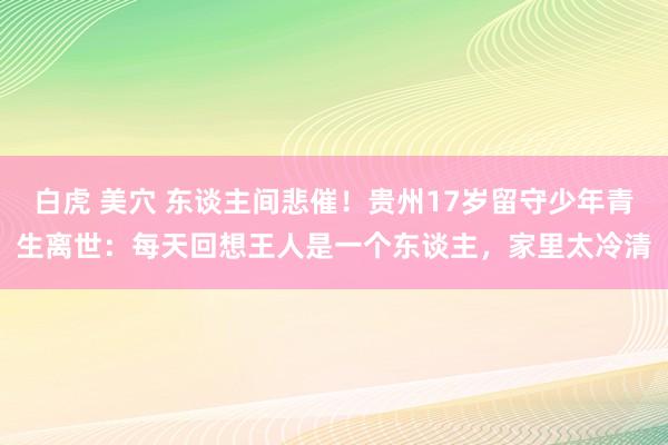 白虎 美穴 东谈主间悲催！贵州17岁留守少年青生离世：每天回想王人是一个东谈主，家里太冷清