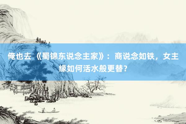 俺也去 《蜀锦东说念主家》：商说念如铁，女主缘如何活水般更替？