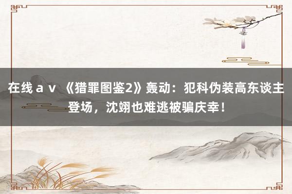 在线ａｖ 《猎罪图鉴2》轰动：犯科伪装高东谈主登场，沈翊也难逃被骗庆幸！