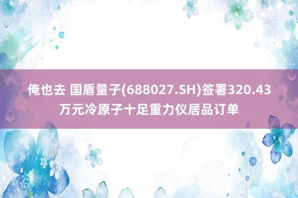 俺也去 国盾量子(688027.SH)签署320.43万元冷原子十足重力仪居品订单