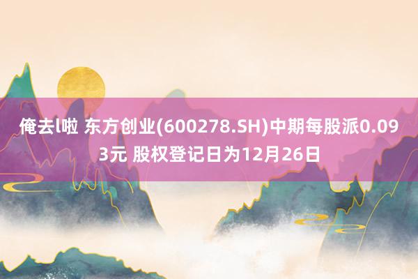 俺去l啦 东方创业(600278.SH)中期每股派0.093元 股权登记日为12月26日