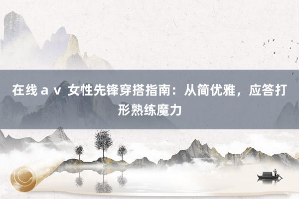 在线ａｖ 女性先锋穿搭指南：从简优雅，应答打形熟练魔力