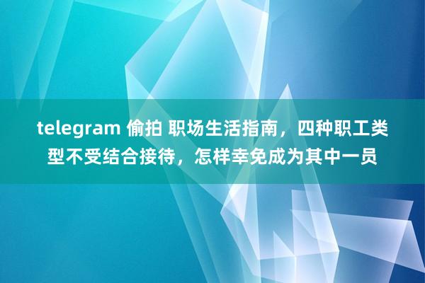 telegram 偷拍 职场生活指南，四种职工类型不受结合接待，怎样幸免成为其中一员