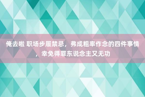 俺去啦 职场步履禁忌，弗成粗率作念的四件事情，幸免得罪东说念主又无功