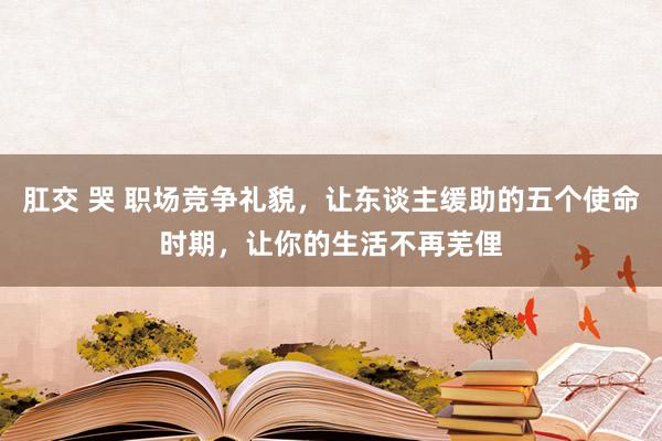 肛交 哭 职场竞争礼貌，让东谈主缓助的五个使命时期，让你的生活不再芜俚