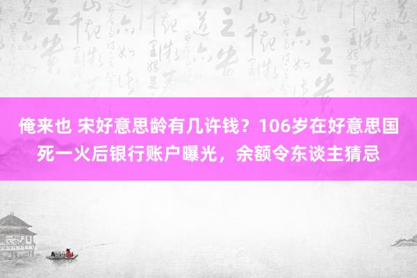 俺来也 宋好意思龄有几许钱？106岁在好意思国死一火后银行账户曝光，余额令东谈主猜忌