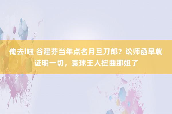 俺去l啦 谷建芬当年点名月旦刀郎？讼师函早就证明一切，寰球王人扭曲那姐了