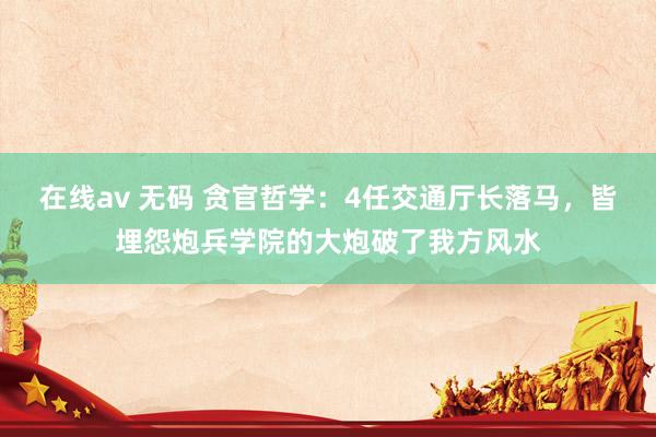 在线av 无码 贪官哲学：4任交通厅长落马，皆埋怨炮兵学院的大炮破了我方风水