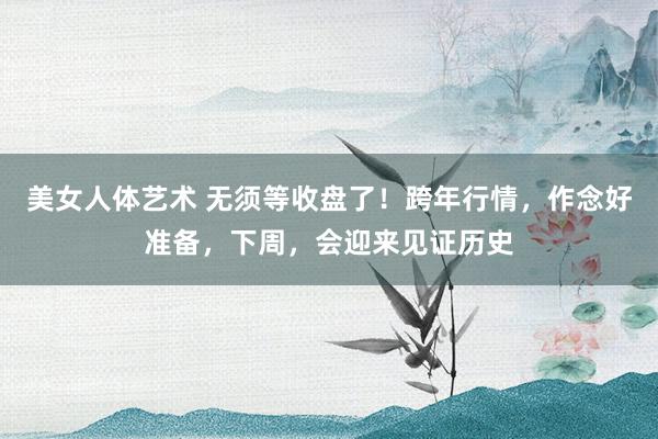 美女人体艺术 无须等收盘了！跨年行情，作念好准备，下周，会迎来见证历史