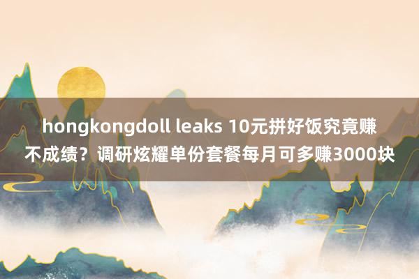 hongkongdoll leaks 10元拼好饭究竟赚不成绩？调研炫耀单份套餐每月可多赚3000块