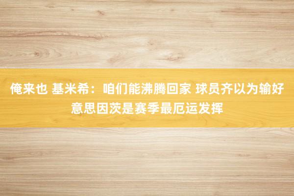 俺来也 基米希：咱们能沸腾回家 球员齐以为输好意思因茨是赛季最厄运发挥