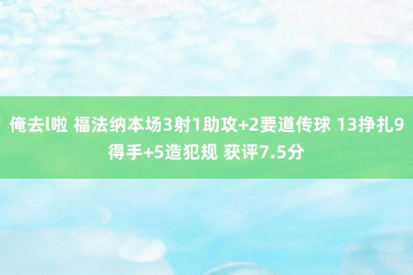 俺去l啦 福法纳本场3射1助攻+2要道传球 13挣扎9得手+5造犯规 获评7.5分