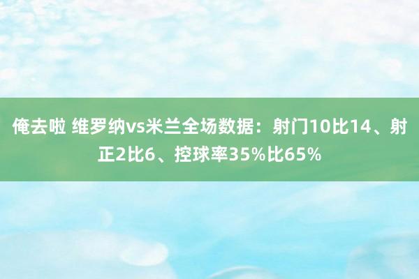 俺去啦 维罗纳vs米兰全场数据：射门10比14、射正2比6、控球率35%比65%