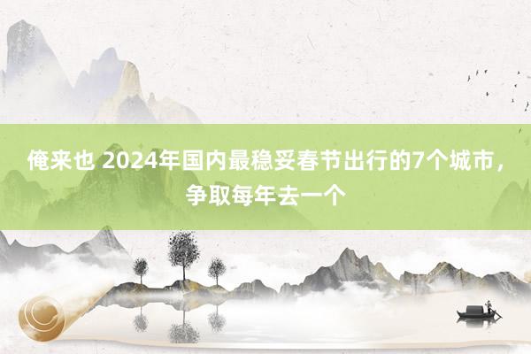 俺来也 2024年国内最稳妥春节出行的7个城市，争取每年去一个