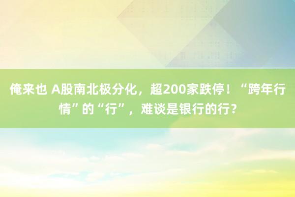 俺来也 A股南北极分化，超200家跌停！“跨年行情”的“行”，难谈是银行的行？