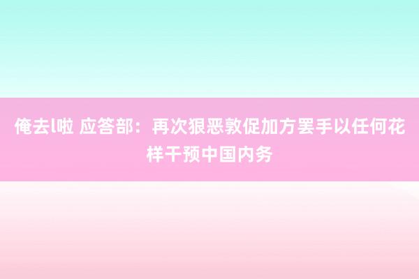 俺去l啦 应答部：再次狠恶敦促加方罢手以任何花样干预中国内务