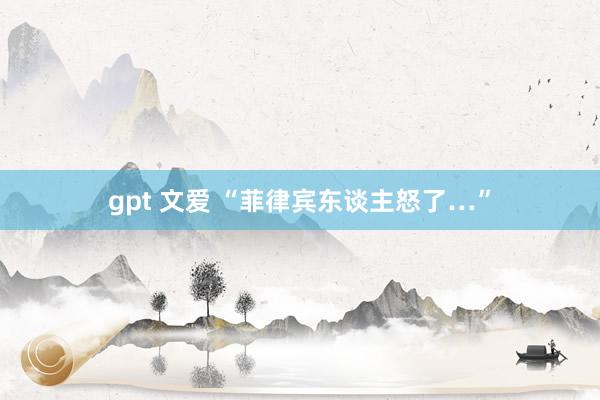 gpt 文爱 “菲律宾东谈主怒了…”