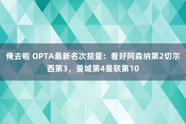 俺去啦 OPTA最新名次掂量：看好阿森纳第2切尔西第3，曼城第4曼联第10