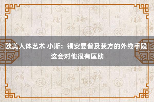 欧美人体艺术 小斯：锡安要普及我方的外线手段 这会对他很有匡助