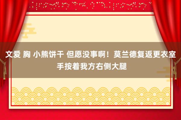 文爱 胸 小熊饼干 但愿没事啊！莫兰德复返更衣室 手按着我方右侧大腿