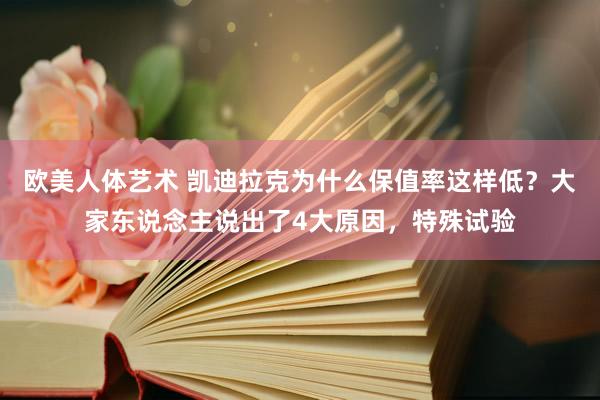 欧美人体艺术 凯迪拉克为什么保值率这样低？大家东说念主说出了4大原因，特殊试验