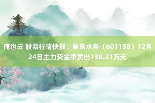 俺也去 股票行情快报：重庆水务（601158）12月24日主力资金净卖出138.21万元