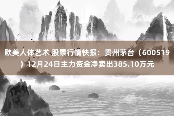 欧美人体艺术 股票行情快报：贵州茅台（600519）12月24日主力资金净卖出385.10万元