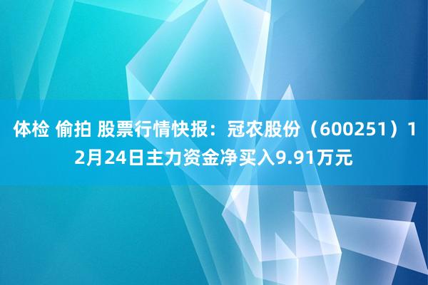 体检 偷拍 股票行情快报：冠农股份（600251）12月24日主力资金净买入9.91万元