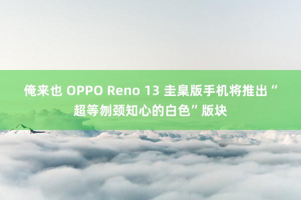 俺来也 OPPO Reno 13 圭臬版手机将推出“超等刎颈知心的白色”版块