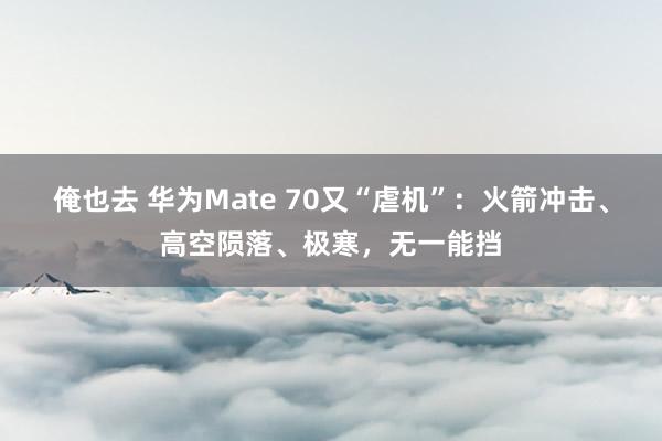 俺也去 华为Mate 70又“虐机”：火箭冲击、高空陨落、极寒，无一能挡