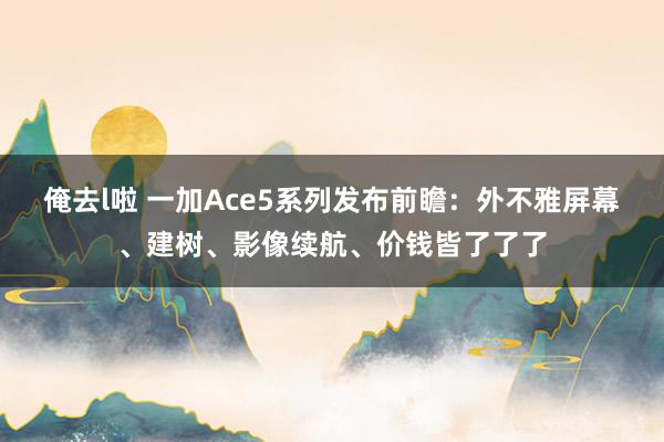 俺去l啦 一加Ace5系列发布前瞻：外不雅屏幕、建树、影像续航、价钱皆了了了