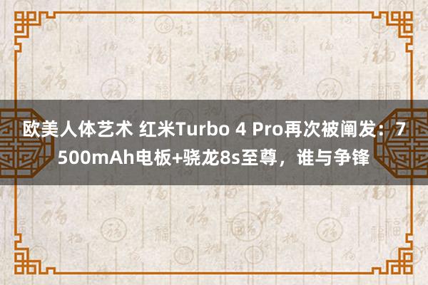 欧美人体艺术 红米Turbo 4 Pro再次被阐发：7500mAh电板+骁龙8s至尊，谁与争锋