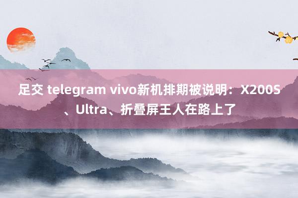 足交 telegram vivo新机排期被说明：X200S、Ultra、折叠屏王人在路上了