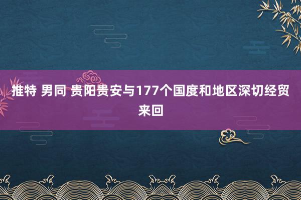 推特 男同 贵阳贵安与177个国度和地区深切经贸来回