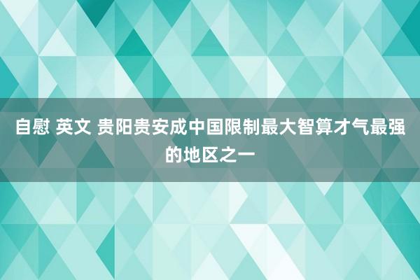 自慰 英文 贵阳贵安成中国限制最大智算才气最强的地区之一