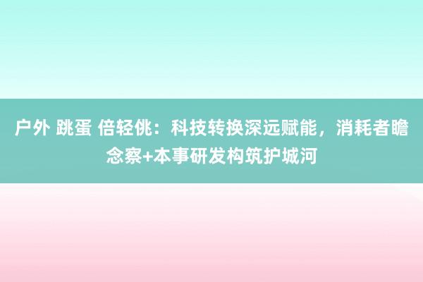 户外 跳蛋 倍轻佻：科技转换深远赋能，消耗者瞻念察+本事研发构筑护城河