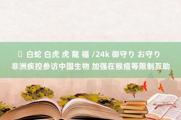 ✨白蛇 白虎 虎 龍 福 /24k 御守り お守り 非洲疾控参访中国生物 加强在猴痘等限制互助