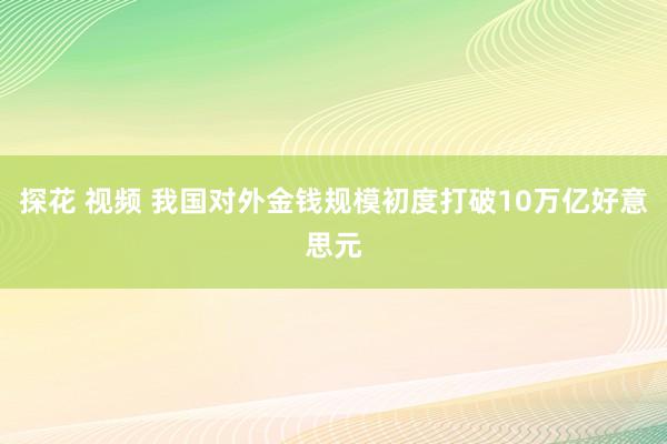 探花 视频 我国对外金钱规模初度打破10万亿好意思元